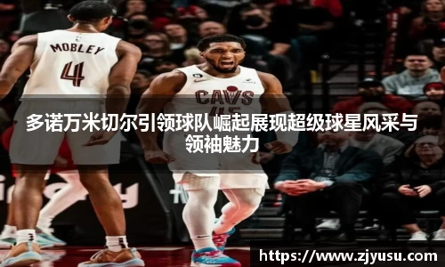 多诺万米切尔引领球队崛起展现超级球星风采与领袖魅力