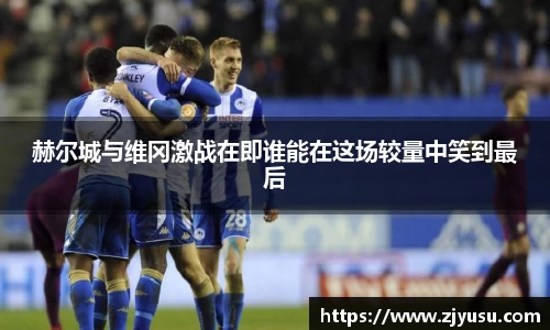 赫尔城与维冈激战在即谁能在这场较量中笑到最后