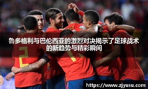 鲁多格利与巴伦西亚的激烈对决揭示了足球战术的新趋势与精彩瞬间