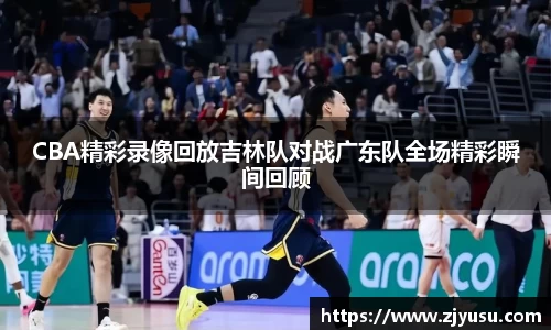 CBA精彩录像回放吉林队对战广东队全场精彩瞬间回顾